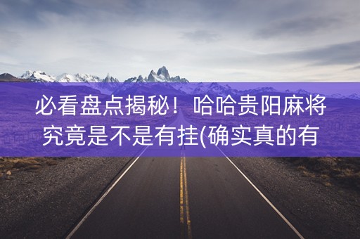 必看盘点揭秘！哈哈贵阳麻将究竟是不是有挂(确实真的有挂)