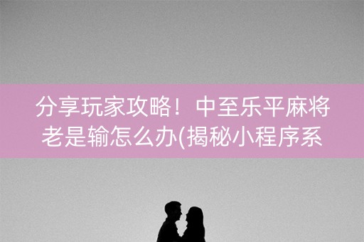 分享玩家攻略！中至乐平麻将老是输怎么办(揭秘小程序系统发好牌)