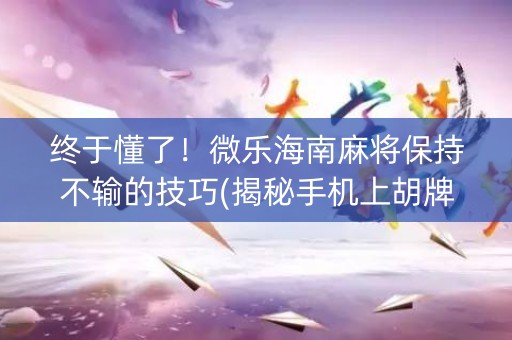 终于懂了！微乐海南麻将保持不输的技巧(揭秘手机上胡牌技巧)