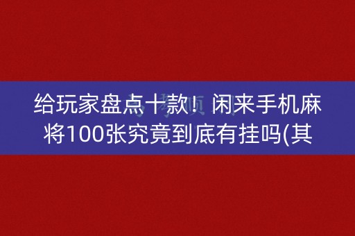给玩家盘点十款！闲来手机麻将100张究竟到底有挂吗(其实是有挂的)