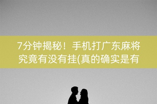 7分钟揭秘！手机打广东麻将究竟有没有挂(真的确实是有挂)