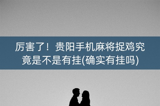 厉害了！贵阳手机麻将捉鸡究竟是不是有挂(确实有挂吗)