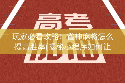玩家必看攻略！雀神麻将怎么提高胜率(揭秘小程序如何让牌变好)