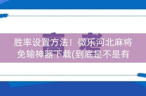 胜率设置方法！微乐河北麻将免输神器下载(到底是不是有挂)