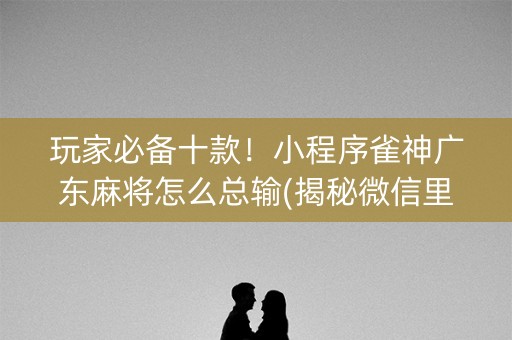 玩家必备十款！小程序雀神广东麻将怎么总输(揭秘微信里辅牌器)