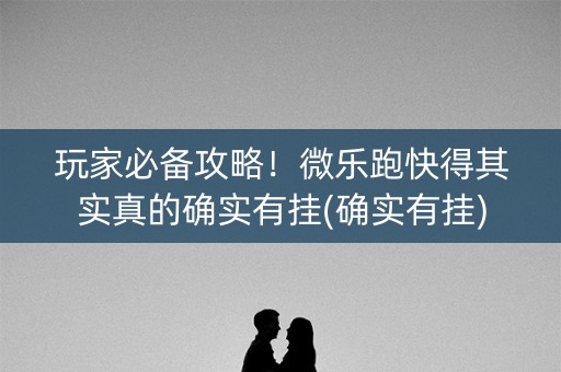 玩家必备攻略！微乐跑快得其实真的确实有挂(确实有挂)