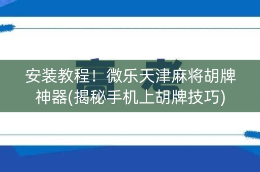 安装教程！微乐天津麻将胡牌神器(揭秘手机上胡牌技巧)