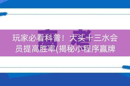 玩家必看科普！大头十三水会员提高胜率(揭秘小程序赢牌的技巧)