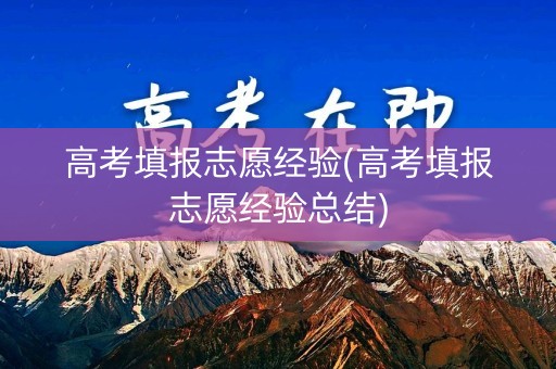 高考填报志愿经验(高考填报志愿经验总结)