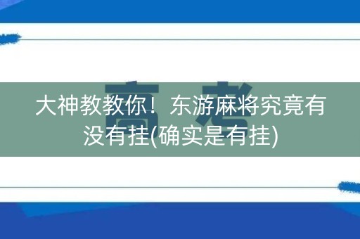 大神教教你！东游麻将究竟有没有挂(确实是有挂)