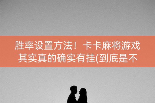 胜率设置方法！卡卡麻将游戏其实真的确实有挂(到底是不是有挂)