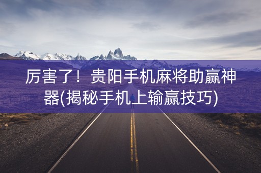 厉害了！贵阳手机麻将助赢神器(揭秘手机上输赢技巧)