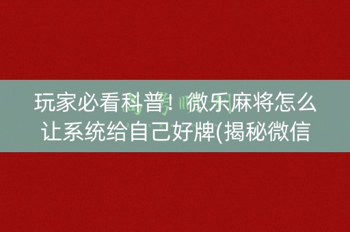 玩家必看科普！微乐麻将怎么让系统给自己好牌(揭秘微信里胜率到哪调)