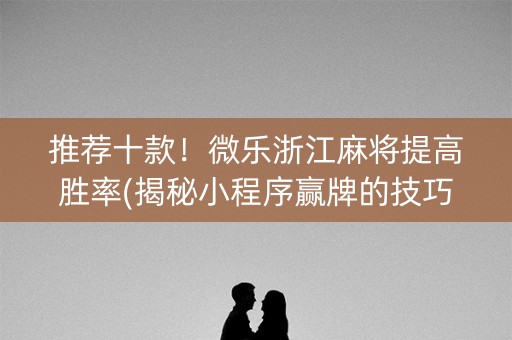 推荐十款！微乐浙江麻将提高胜率(揭秘小程序赢牌的技巧)