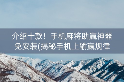 介绍十款！手机麻将助赢神器免安装(揭秘手机上输赢规律)