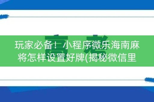 玩家必备！小程序微乐海南麻将怎样设置好牌(揭秘微信里专用神器下载)