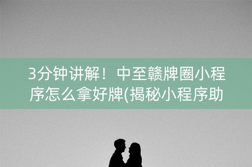 3分钟讲解！中至赣牌圈小程序怎么拿好牌(揭秘小程序助赢神器购买)