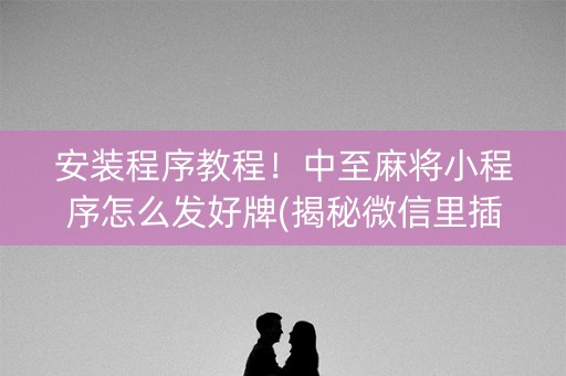 安装程序教程！中至麻将小程序怎么发好牌(揭秘微信里插件下载)