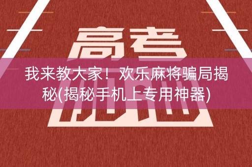我来教大家！欢乐麻将骗局揭秘(揭秘手机上专用神器)