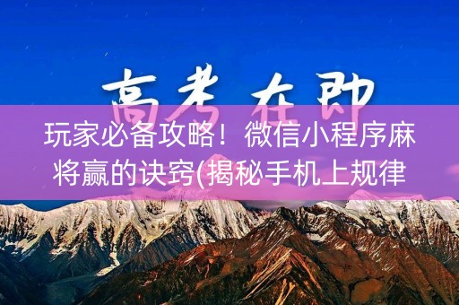 玩家必备攻略！微信小程序麻将赢的诀窍(揭秘手机上规律攻略)