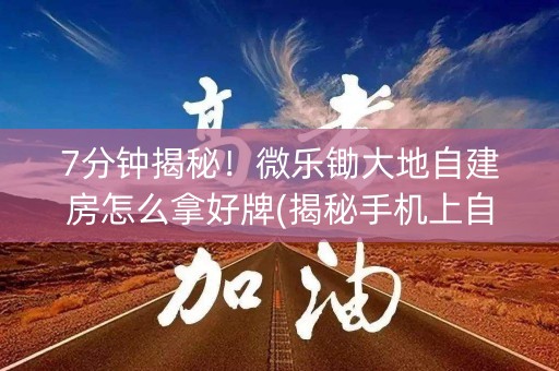 7分钟揭秘！微乐锄大地自建房怎么拿好牌(揭秘手机上自建房怎么赢)