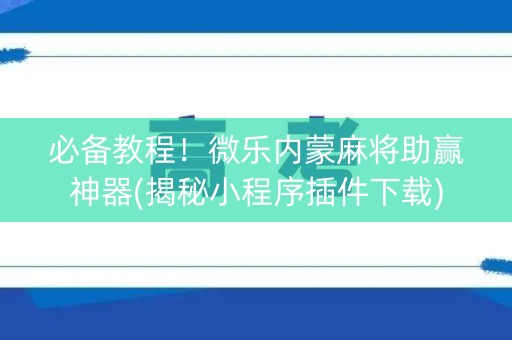 必备教程！微乐内蒙麻将助赢神器(揭秘小程序插件下载)