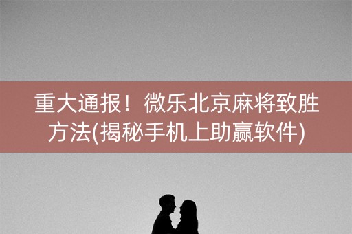 重大通报！微乐北京麻将致胜方法(揭秘手机上助赢软件)