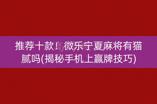 推荐十款！微乐宁夏麻将有猫腻吗(揭秘手机上赢牌技巧)