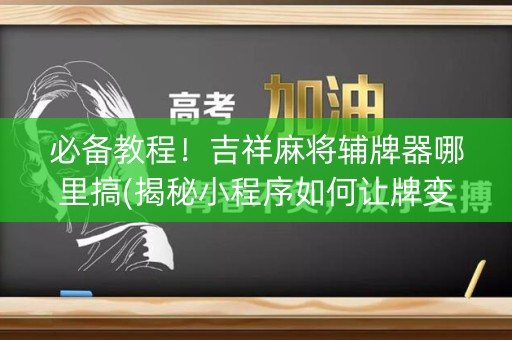 必备教程！吉祥麻将辅牌器哪里搞(揭秘小程序如何让牌变好)
