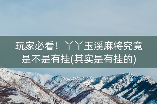 玩家必看！丫丫玉溪麻将究竟是不是有挂(其实是有挂的)