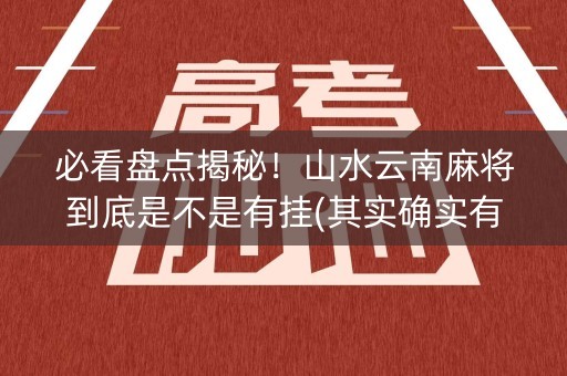 必看盘点揭秘！山水云南麻将到底是不是有挂(其实确实有挂)
