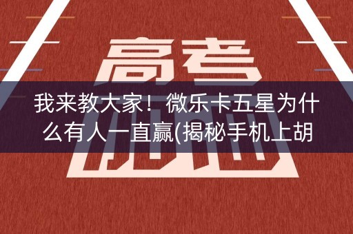 我来教大家！微乐卡五星为什么有人一直赢(揭秘手机上胡牌神器)