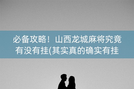 必备攻略！山西龙城麻将究竟有没有挂(其实真的确实有挂)