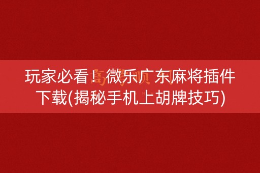玩家必看！微乐广东麻将插件下载(揭秘手机上胡牌技巧)