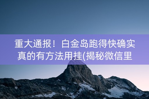 重大通报！白金岛跑得快确实真的有方法用挂(揭秘微信里赢牌的技巧)
