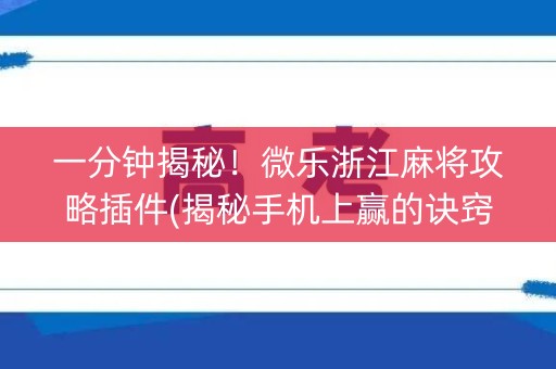 一分钟揭秘！微乐浙江麻将攻略插件(揭秘手机上赢的诀窍)