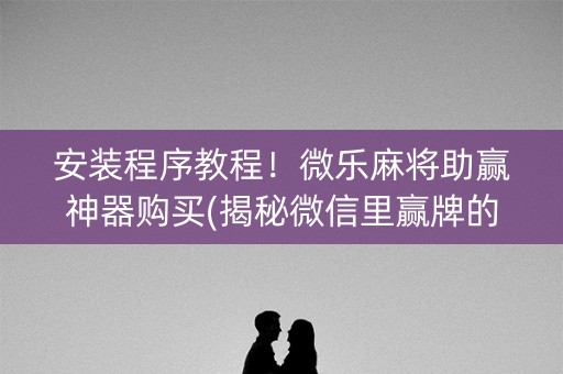 安装程序教程！微乐麻将助赢神器购买(揭秘微信里赢牌的技巧)