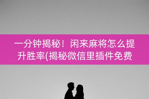 一分钟揭秘！闲来麻将怎么提升胜率(揭秘微信里插件免费)