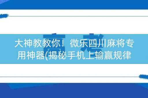 大神教教你！微乐四川麻将专用神器(揭秘手机上输赢规律)