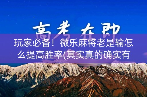 玩家必备！微乐麻将老是输怎么提高胜率(其实真的确实有挂)
