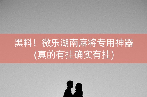 黑料！微乐湖南麻将专用神器(真的有挂确实有挂)