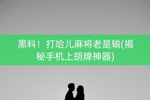 黑料！打哈儿麻将老是输(揭秘手机上胡牌神器)