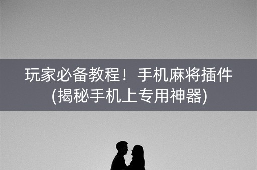 玩家必备教程！手机麻将插件(揭秘手机上专用神器)