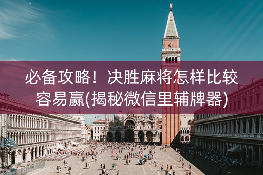 必备攻略！决胜麻将怎样比较容易赢(揭秘微信里辅牌器)