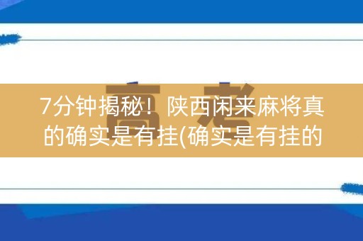 7分钟揭秘！陕西闲来麻将真的确实是有挂(确实是有挂的)