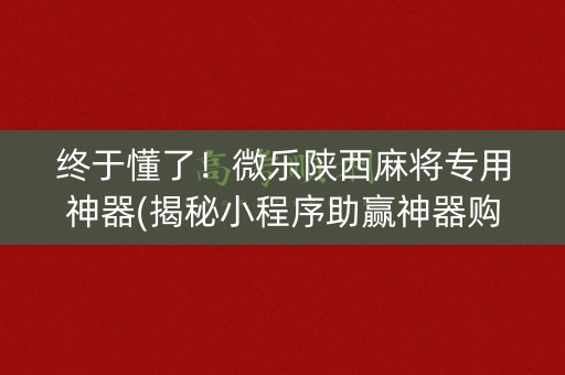 终于懂了！微乐陕西麻将专用神器(揭秘小程序助赢神器购买)