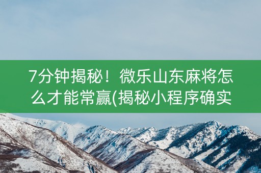 7分钟揭秘！微乐山东麻将怎么才能常赢(揭秘小程序确实有猫腻)