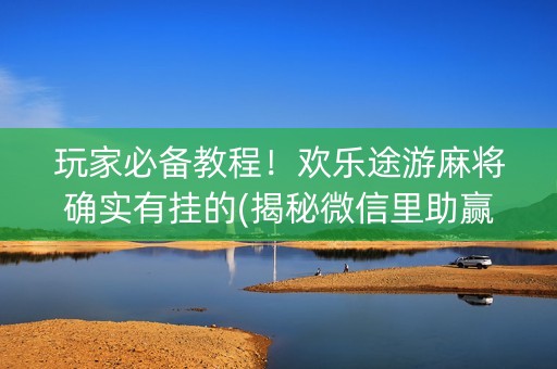 玩家必备教程！欢乐途游麻将确实有挂的(揭秘微信里助赢软件)