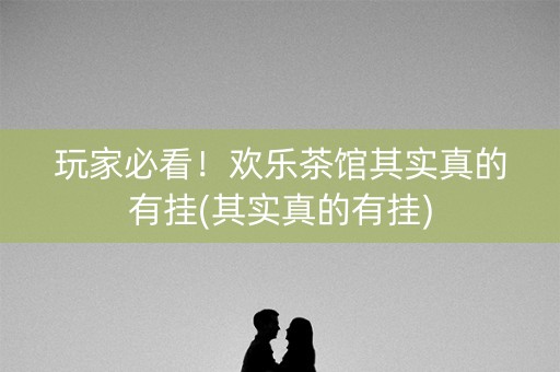 玩家必看！欢乐茶馆其实真的有挂(其实真的有挂)