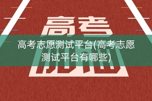高考志愿测试平台(高考志愿测试平台有哪些)
